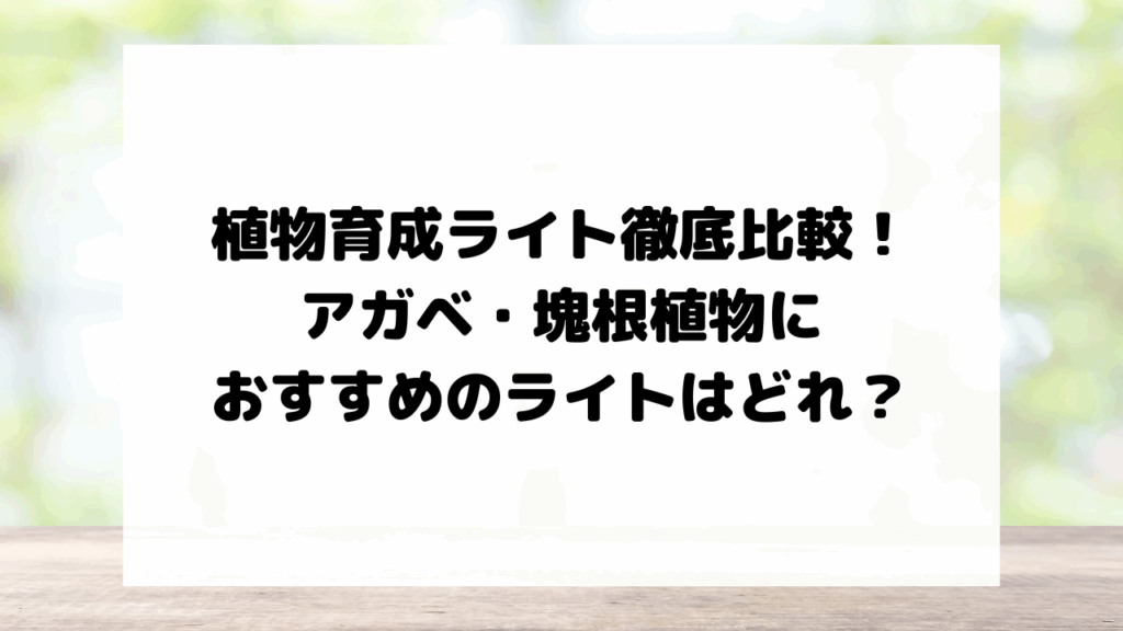 植物育成ライト徹底比較！アガベ・塊根植物におすすめのライトはどれ？